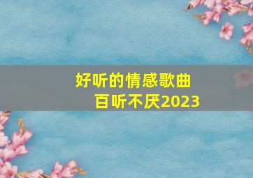 好听的情感歌曲 百听不厌2023